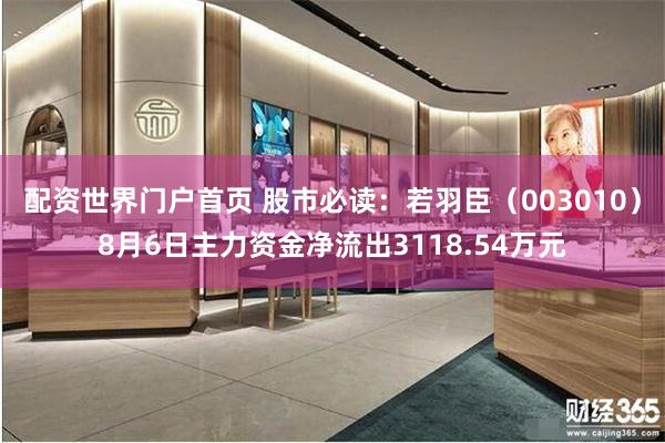 配资世界门户首页 股市必读：若羽臣（003010）8月6日主力资金净流出3118.54万元