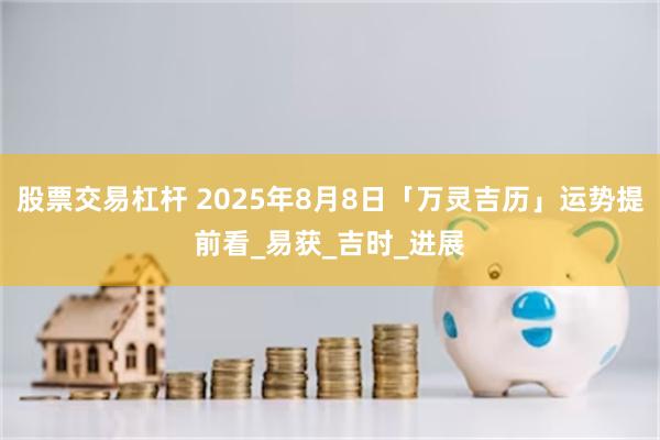 股票交易杠杆 2025年8月8日「万灵吉历」运势提前看_易获_吉时_进展