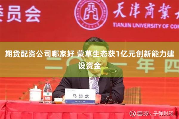 期货配资公司哪家好 蒙草生态获1亿元创新能力建设资金