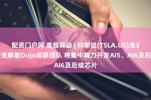 配资门户网 美股异动 | 特斯拉(TSLA.US)涨3% 马斯克解散Dojo超算团队 将集中精力开发AI5、AI6及后续芯片