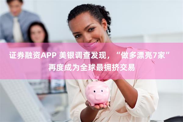 证券融资APP 美银调查发现，“做多漂亮7家” 再度成为全球最拥挤交易