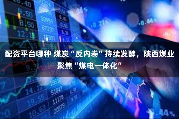 配资平台哪种 煤炭“反内卷”持续发酵，陕西煤业聚焦“煤电一体化”