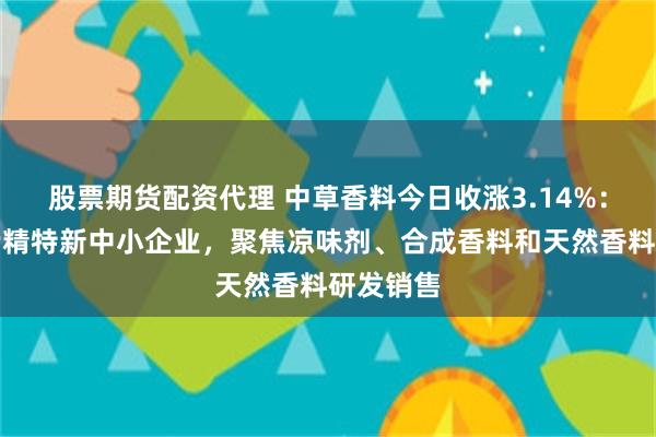 股票期货配资代理 中草香料今日收涨3.14%：安徽省专精特新中小企业，聚焦凉味剂、合成香料和天然香料研发销售