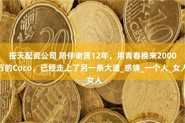 按天配资公司 陪伴谢贤12年，用青春换来2000万的Coco，已经走上了另一条大道_感情_一个人_女人