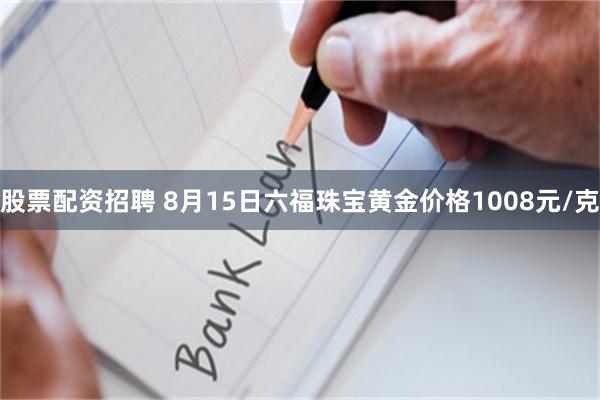 股票配资招聘 8月15日六福珠宝黄金价格1008元/克