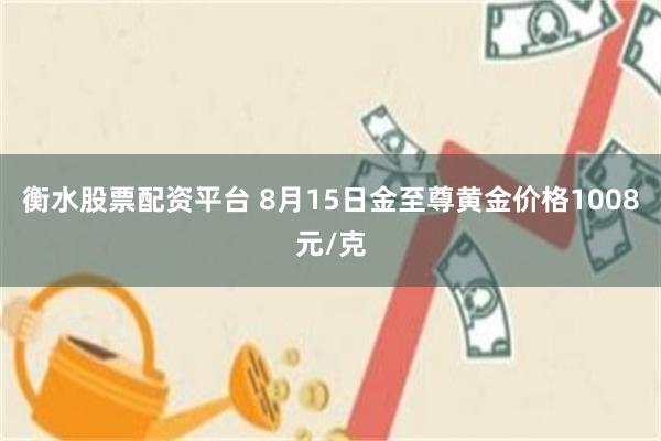 衡水股票配资平台 8月15日金至尊黄金价格1008元/克