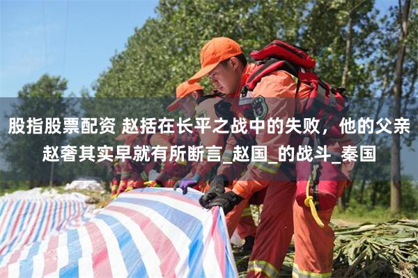 股指股票配资 赵括在长平之战中的失败，他的父亲赵奢其实早就有所断言_赵国_的战斗_秦国