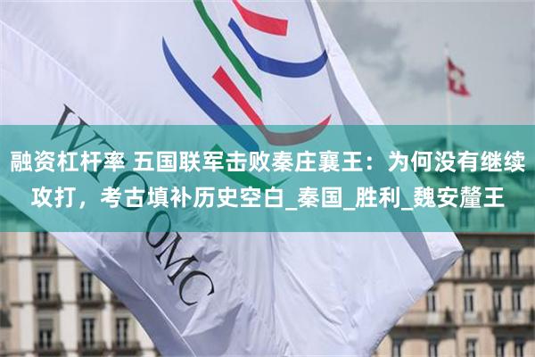 融资杠杆率 五国联军击败秦庄襄王：为何没有继续攻打，考古填补历史空白_秦国_胜利_魏安釐王