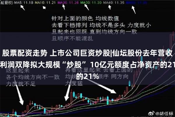 股票配资走势 上市公司巨资炒股|仙坛股份去年营收净利润双降拟大规模“炒股” 10亿元额度占净资产的21%