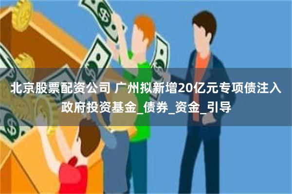 北京股票配资公司 广州拟新增20亿元专项债注入政府投资基金_债券_资金_引导