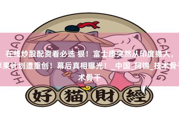 在线炒股配资看必选 狠！富士康突然从印度撤人，苹果计划遭重创！幕后真相曝光！_中国_阿锦_技术骨干