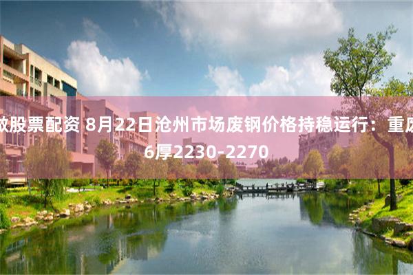 做股票配资 8月22日沧州市场废钢价格持稳运行：重废6厚2230-2270