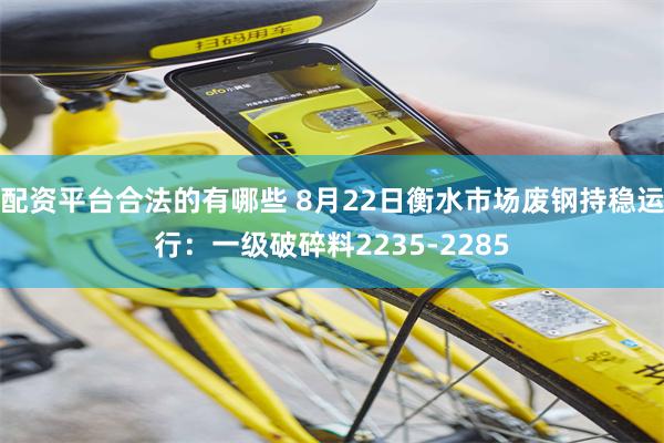 配资平台合法的有哪些 8月22日衡水市场废钢持稳运行：一级破碎料2235-2285