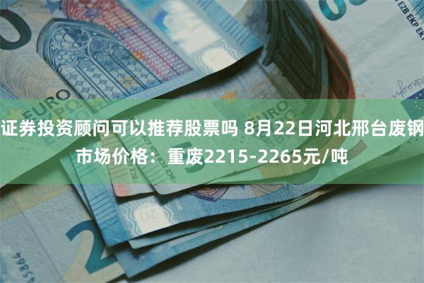 证券投资顾问可以推荐股票吗 8月22日河北邢台废钢市场价格：重废2215-2265元/吨