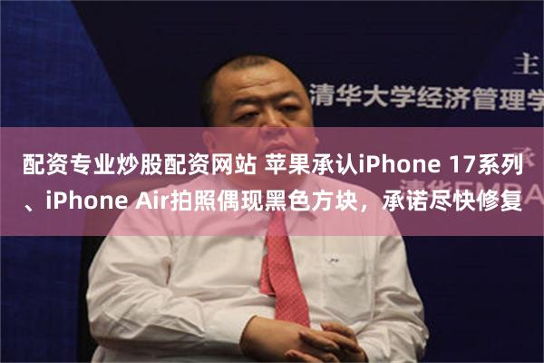 配资专业炒股配资网站 苹果承认iPhone 17系列、iPhone Air拍照偶现黑色方块，承诺尽快修复