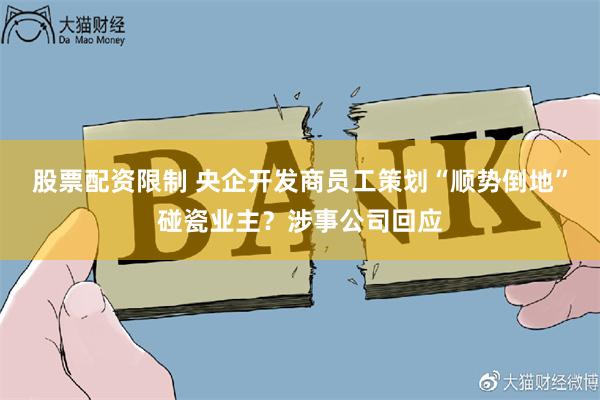 股票配资限制 央企开发商员工策划“顺势倒地”碰瓷业主?涉事公司回应