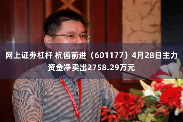 网上证劵杠杆 杭齿前进（601177）4月28日主力资金净卖出2758.29万元
