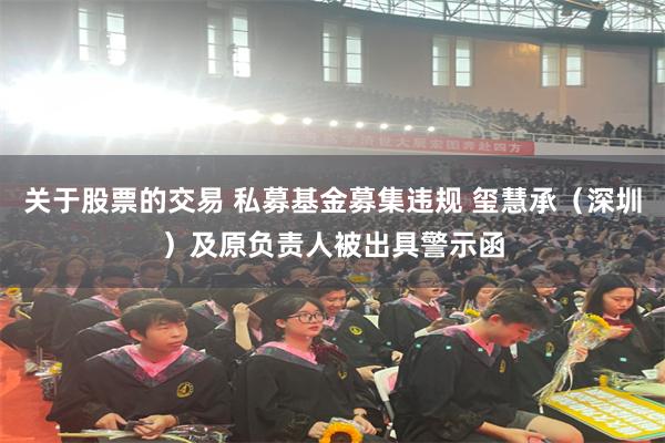 关于股票的交易 私募基金募集违规 玺慧承(深圳)及原负责人被出具警示函