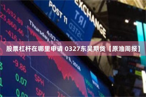 股票杠杆在哪里申请 0327东吴期货【原油周报】