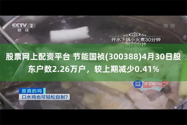 股票网上配资平台 节能国祯(300388)4月30日股东户数2.26万户，较上期减少0.41%