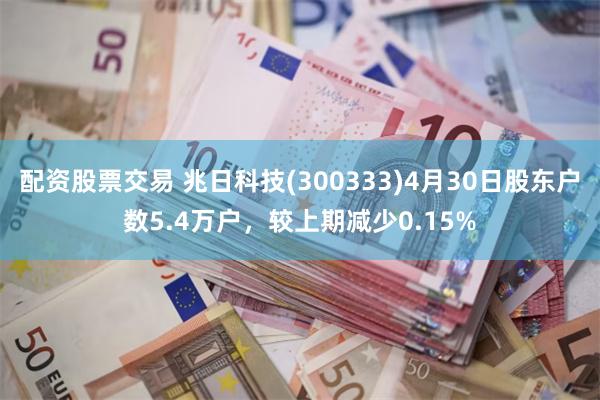 配资股票交易 兆日科技(300333)4月30日股东户数5.4万户，较上期减少0.15%