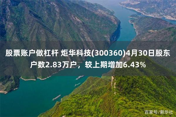 股票账户做杠杆 炬华科技(300360)4月30日股东户数2.83万户，较上期增加6.43%