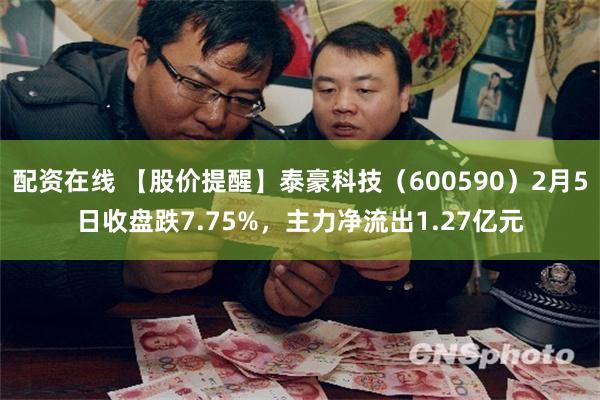 配资在线 【股价提醒】泰豪科技（600590）2月5日收盘跌7.75%，主力净流出1.27亿元