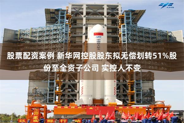 股票配资案例 新华网控股股东拟无偿划转51%股份至全资子公司 实控人不变