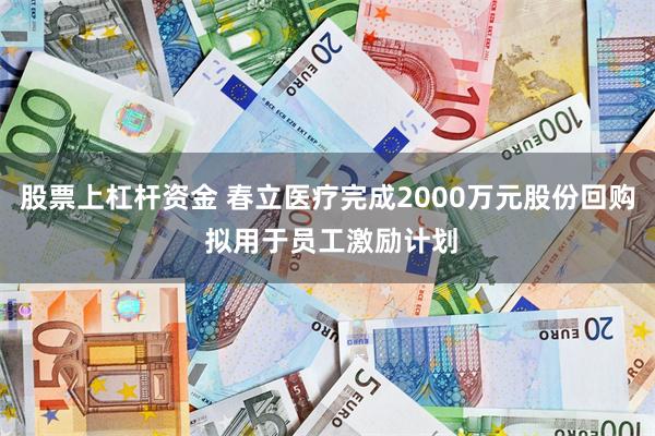 股票上杠杆资金 春立医疗完成2000万元股份回购 拟用于员工激励计划