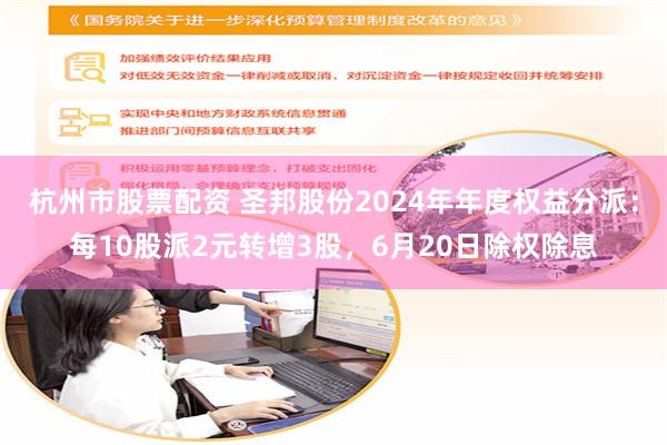 杭州市股票配资 圣邦股份2024年年度权益分派：每10股派2元转增3股，6月20日除权除息