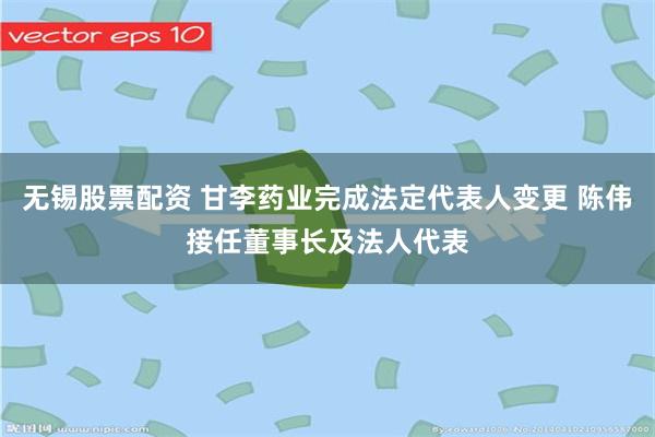 无锡股票配资 甘李药业完成法定代表人变更 陈伟接任董事长及法人代表