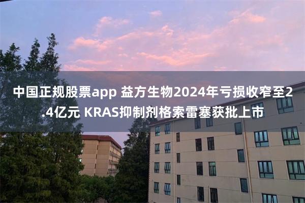 中国正规股票app 益方生物2024年亏损收窄至2.4亿元 KRAS抑制剂格索雷塞获批上市