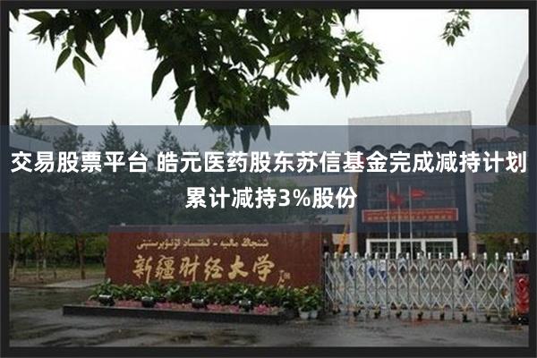 交易股票平台 皓元医药股东苏信基金完成减持计划 累计减持3%股份