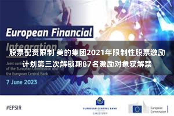股票配资限制 美的集团2021年限制性股票激励计划第三次解锁期87名激励对象获解禁