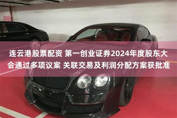 连云港股票配资 第一创业证券2024年度股东大会通过多项议案 关联交易及利润分配方案获批准