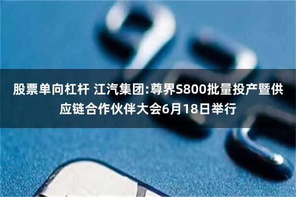 股票单向杠杆 江汽集团:尊界S800批量投产暨供应链合作伙伴大会6月18日举行