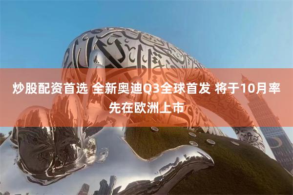炒股配资首选 全新奥迪Q3全球首发 将于10月率先在欧洲上市