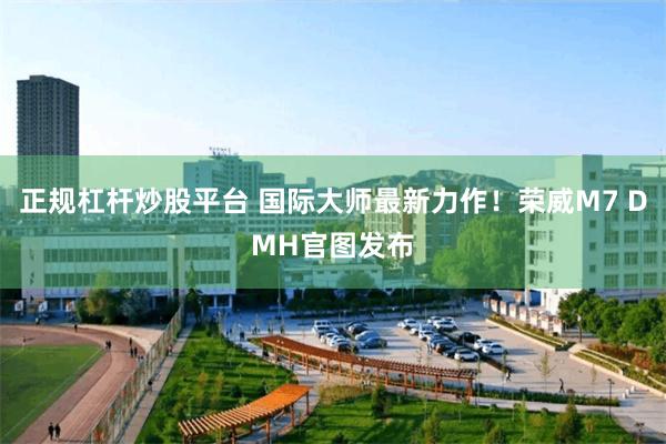正规杠杆炒股平台 国际大师最新力作！荣威M7 DMH官图发布