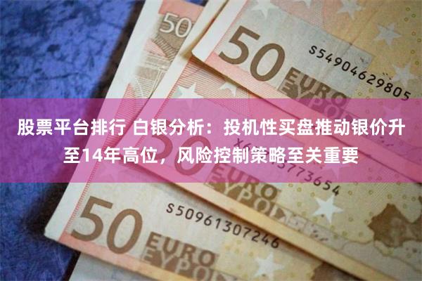 股票平台排行 白银分析：投机性买盘推动银价升至14年高位，风险控制策略至关重要