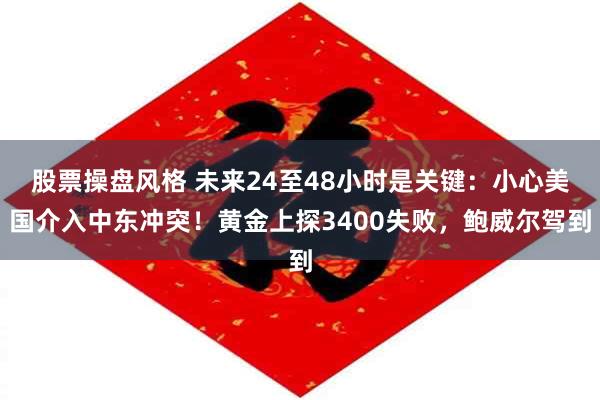 股票操盘风格 未来24至48小时是关键：小心美国介入中东冲突！黄金上探3400失败，鲍威尔驾到