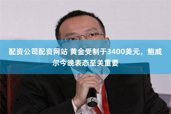 配资公司配资网站 黄金受制于3400美元，鲍威尔今晚表态至关重要