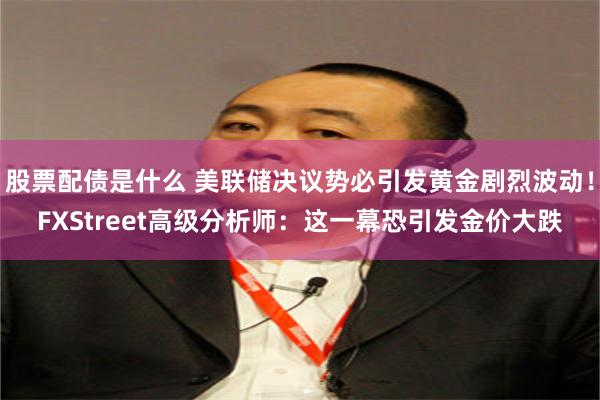股票配债是什么 美联储决议势必引发黄金剧烈波动！FXStreet高级分析师：这一幕恐引发金价大跌