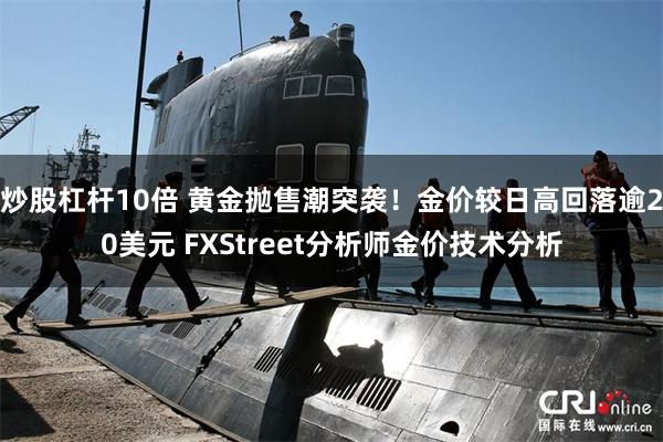 炒股杠杆10倍 黄金抛售潮突袭！金价较日高回落逾20美元 FXStreet分析师金价技术分析