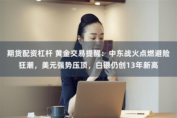 期货配资杠杆 黄金交易提醒：中东战火点燃避险狂潮，美元强势压顶，白银仍创13年新高
