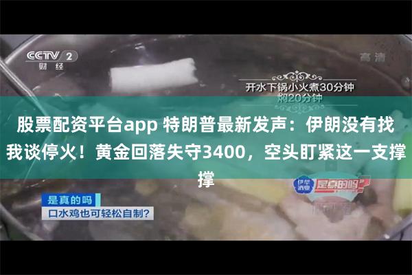 股票配资平台app 特朗普最新发声：伊朗没有找我谈停火！黄金回落失守3400，空头盯紧这一支撑