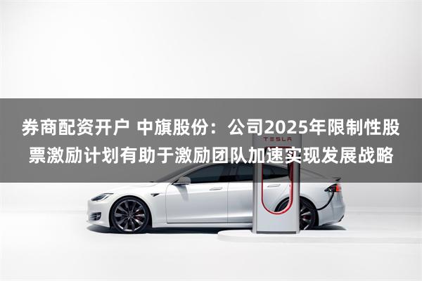 券商配资开户 中旗股份：公司2025年限制性股票激励计划有助于激励团队加速实现发展战略