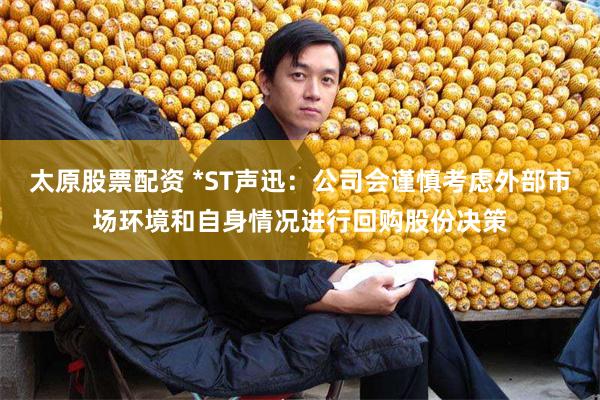 太原股票配资 *ST声迅：公司会谨慎考虑外部市场环境和自身情况进行回购股份决策