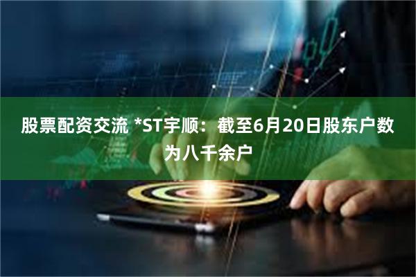 股票配资交流 *ST宇顺：截至6月20日股东户数为八千余户