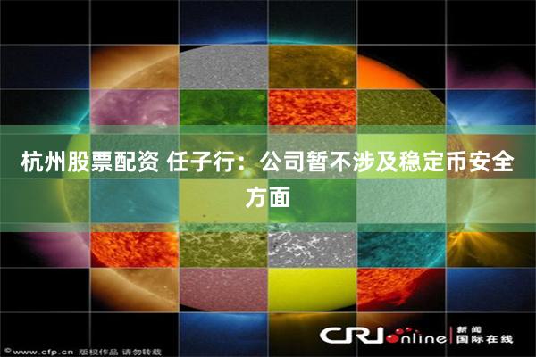 杭州股票配资 任子行：公司暂不涉及稳定币安全方面