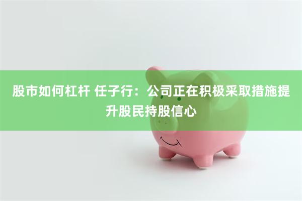 股市如何杠杆 任子行：公司正在积极采取措施提升股民持股信心